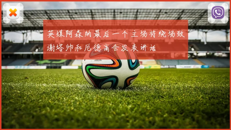 英媒阿森纳最后一个主场将绕场致谢塔帅和厄德高会发表讲话